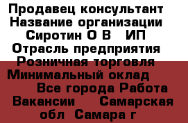 Продавец-консультант › Название организации ­ Сиротин О.В., ИП › Отрасль предприятия ­ Розничная торговля › Минимальный оклад ­ 40 000 - Все города Работа » Вакансии   . Самарская обл.,Самара г.